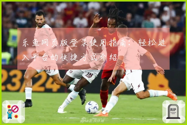 乐鱼网页版登录使用指南：轻松进入平台的快捷方式介绍