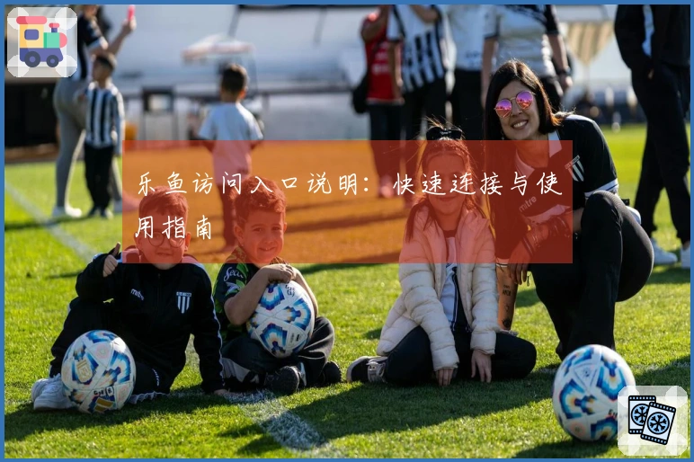 乐鱼访问入口说明：快速连接与使用指南