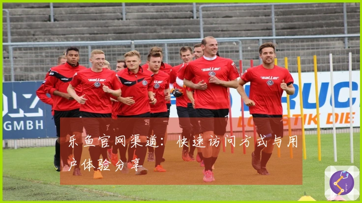乐鱼官网渠道：快速访问方式与用户体验分享