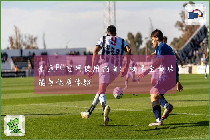 乐鱼PC官网使用指南：畅享全面功能与优质体验