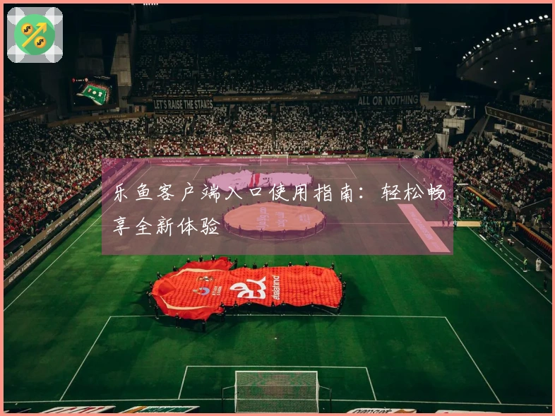 乐鱼客户端入口使用指南：轻松畅享全新体验