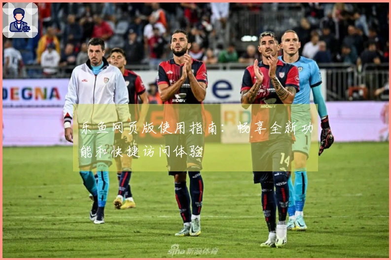 乐鱼网页版使用指南:畅享全新功能和快捷访问体验