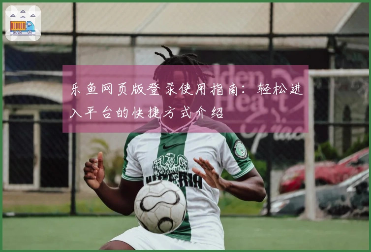 乐鱼网页版登录使用指南：轻松进入平台的快捷方式介绍