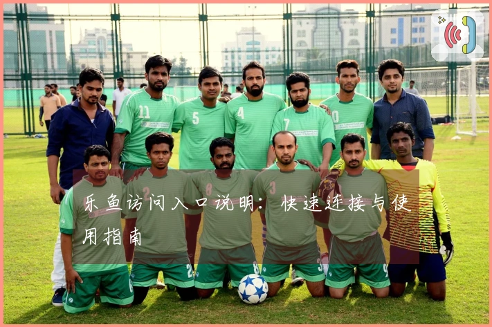 乐鱼访问入口说明：快速连接与使用指南