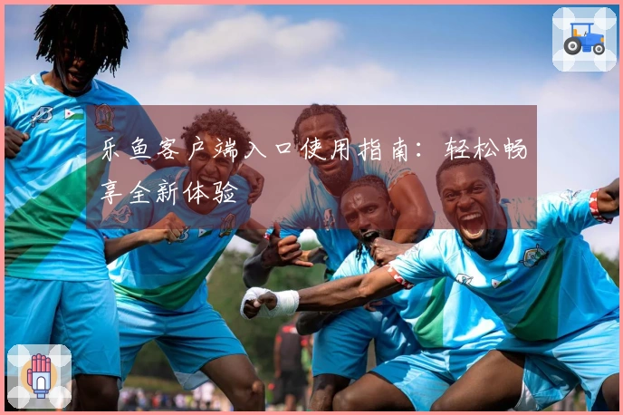 乐鱼客户端入口使用指南：轻松畅享全新体验