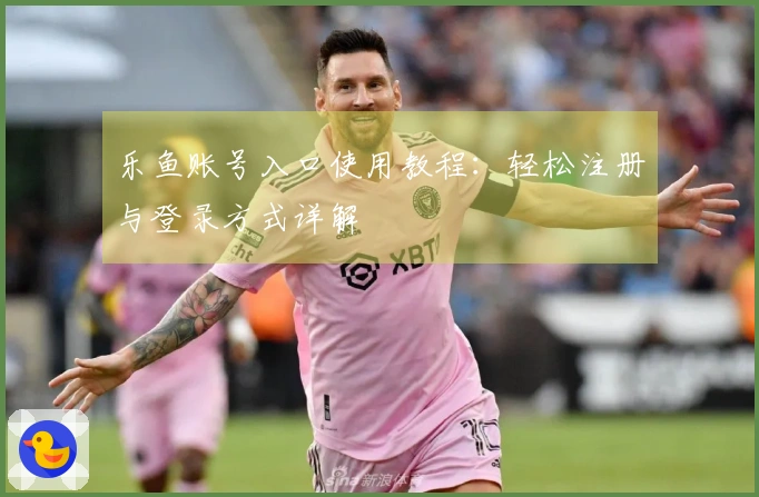 乐鱼账号入口使用教程：轻松注册与登录方式详解