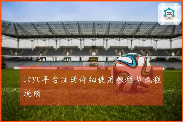 leyu平台注册详细使用教程与流程说明