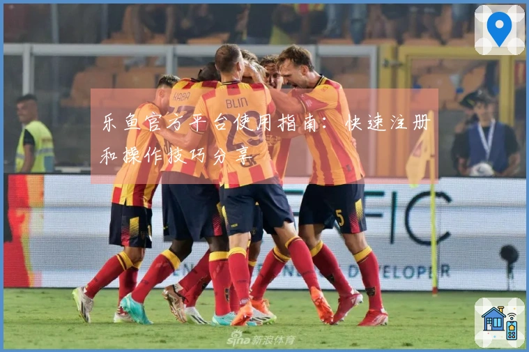 乐鱼官方平台使用指南：快速注册和操作技巧分享