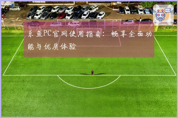 乐鱼PC官网使用指南：畅享全面功能与优质体验
