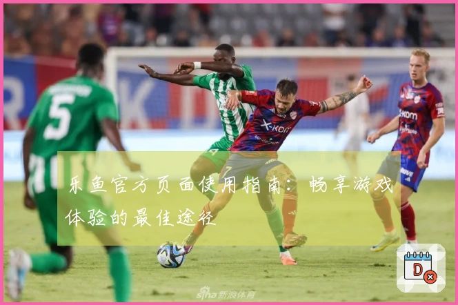 乐鱼官方页面使用指南：畅享游戏体验的最佳途径