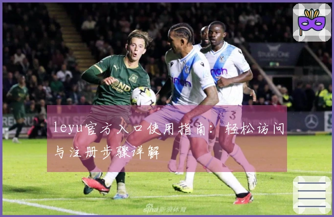 leyu官方入口使用指南：轻松访问与注册步骤详解