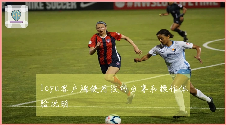 leyu客户端使用技巧分享和操作体验说明