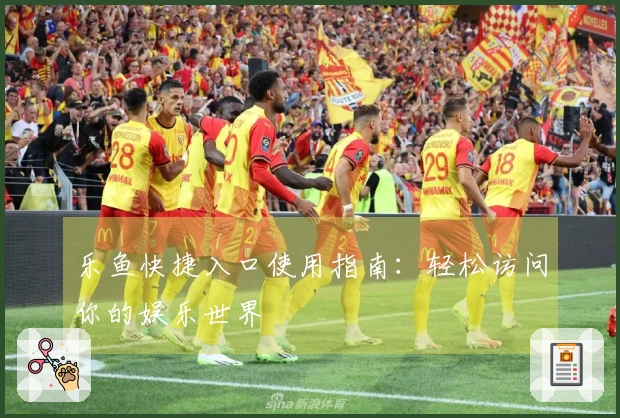 乐鱼快捷入口使用指南：轻松访问你的娱乐世界