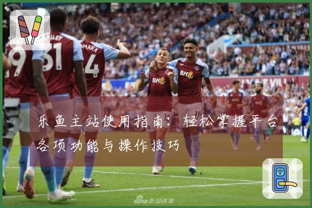 乐鱼主站使用指南：轻松掌握平台各项功能与操作技巧